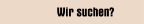 Wir suchen?